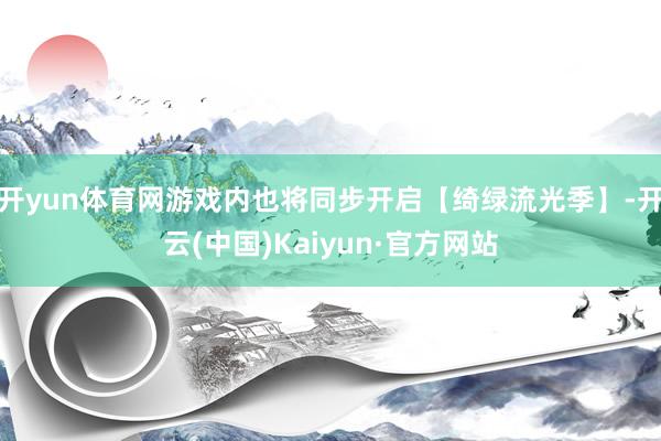 开yun体育网游戏内也将同步开启【绮绿流光季】-开云(中国)Kaiyun·官方网站