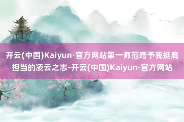 开云(中国)Kaiyun·官方网站第一师范赠予我挺膺担当的凌云之志-开云(中国)Kaiyun·官方网站