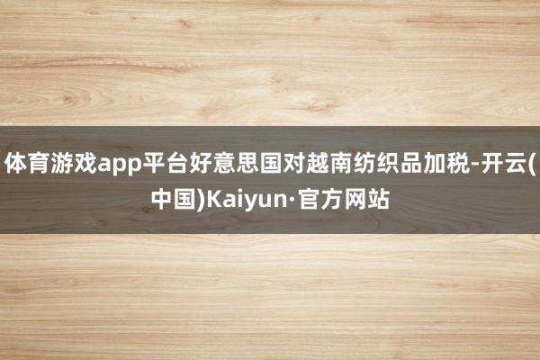 体育游戏app平台好意思国对越南纺织品加税-开云(中国)Kaiyun·官方网站