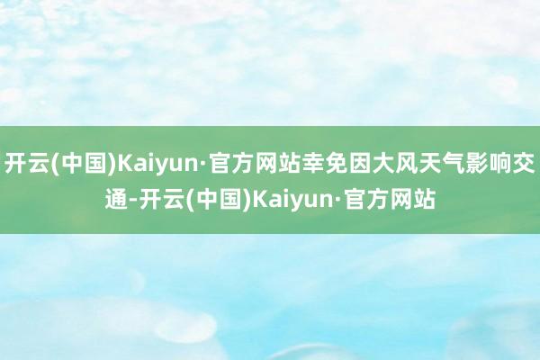开云(中国)Kaiyun·官方网站幸免因大风天气影响交通-开云(中国)Kaiyun·官方网站
