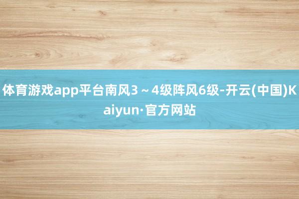 体育游戏app平台南风3～4级阵风6级-开云(中国)Kaiyun·官方网站