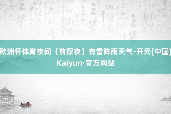 欧洲杯体育夜间（前深夜）有雷阵雨天气-开云(中国)Kaiyun·官方网站