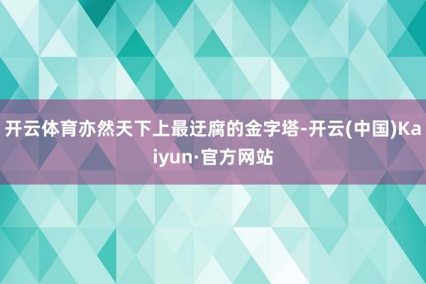 开云体育亦然天下上最迂腐的金字塔-开云(中国)Kaiyun·官方网站