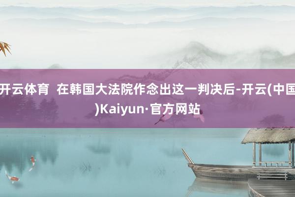 开云体育  在韩国大法院作念出这一判决后-开云(中国)Kaiyun·官方网站