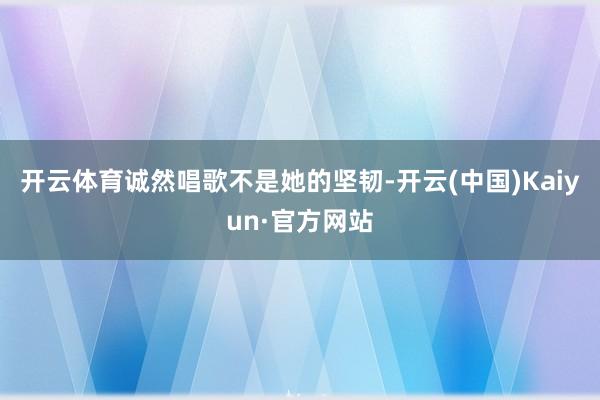 开云体育诚然唱歌不是她的坚韧-开云(中国)Kaiyun·官方网站