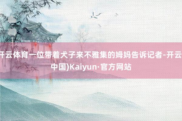 开云体育一位带着犬子来不雅集的姆妈告诉记者-开云(中国)Kaiyun·官方网站