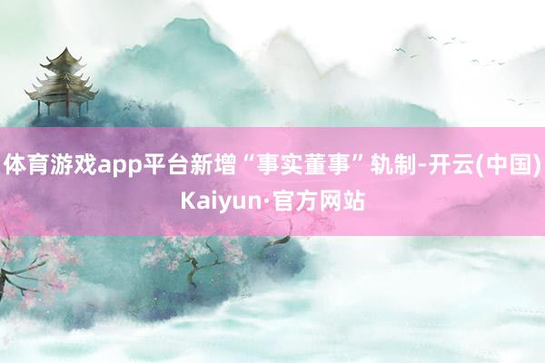 体育游戏app平台新增“事实董事”轨制-开云(中国)Kaiyun·官方网站