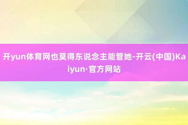 开yun体育网也莫得东说念主能管她-开云(中国)Kaiyun·官方网站