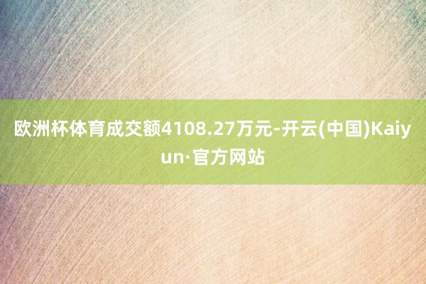 欧洲杯体育成交额4108.27万元-开云(中国)Kaiyun·官方网站