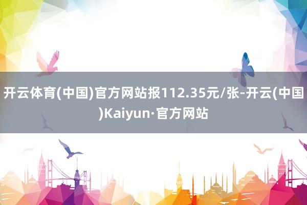开云体育(中国)官方网站报112.35元/张-开云(中国)Kaiyun·官方网站