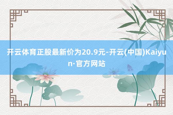 开云体育正股最新价为20.9元-开云(中国)Kaiyun·官方网站