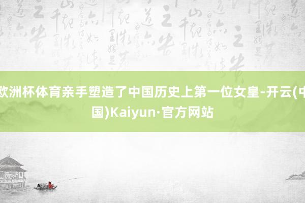 欧洲杯体育亲手塑造了中国历史上第一位女皇-开云(中国)Kaiyun·官方网站