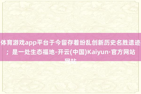 体育游戏app平台于今留存着纷乱创新历史名胜遗迹；是一处生态福地-开云(中国)Kaiyun·官方网站