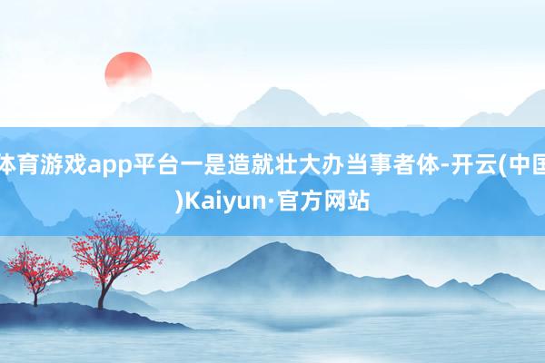 体育游戏app平台一是造就壮大办当事者体-开云(中国)Kaiyun·官方网站