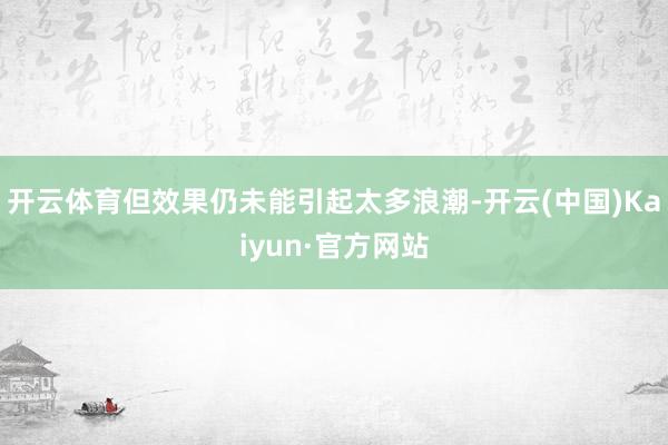 开云体育但效果仍未能引起太多浪潮-开云(中国)Kaiyun·官方网站