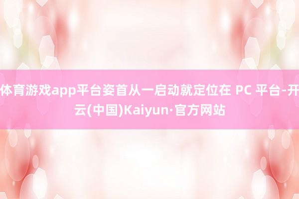 体育游戏app平台姿首从一启动就定位在 PC 平台-开云(中国)Kaiyun·官方网站