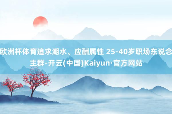 欧洲杯体育追求潮水、应酬属性 25-40岁职场东说念主群-开云(中国)Kaiyun·官方网站