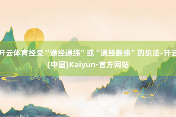 开云体育经受“通经通纬”或“通经断纬”的织法-开云(中国)Kaiyun·官方网站