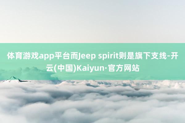 体育游戏app平台而Jeep spirit则是旗下支线-开云(中国)Kaiyun·官方网站