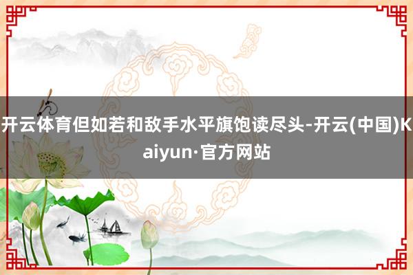开云体育但如若和敌手水平旗饱读尽头-开云(中国)Kaiyun·官方网站
