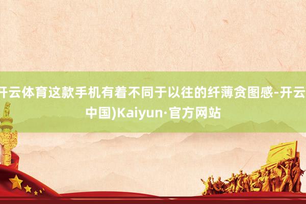 开云体育这款手机有着不同于以往的纤薄贪图感-开云(中国)Kaiyun·官方网站