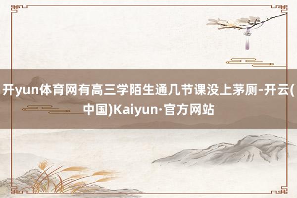 开yun体育网有高三学陌生通几节课没上茅厕-开云(中国)Kaiyun·官方网站