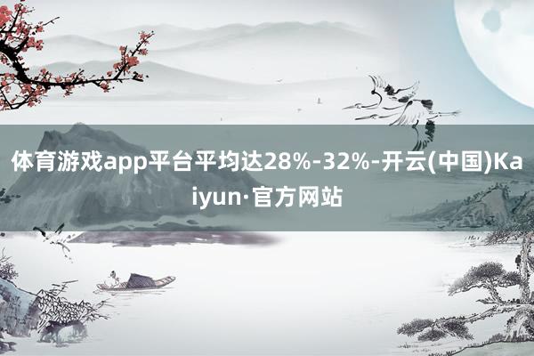 体育游戏app平台平均达28%-32%-开云(中国)Kaiyun·官方网站