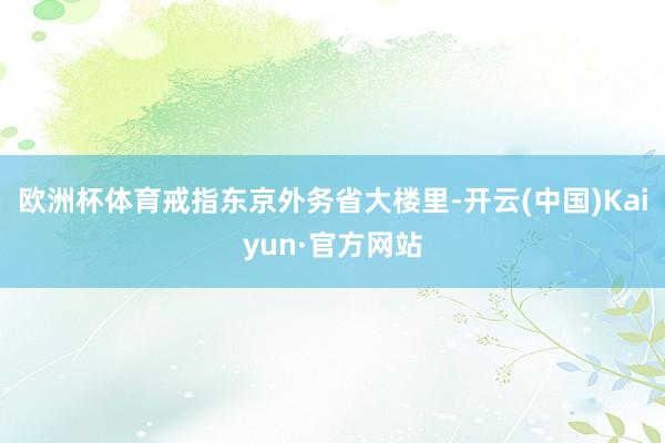 欧洲杯体育戒指东京外务省大楼里-开云(中国)Kaiyun·官方网站