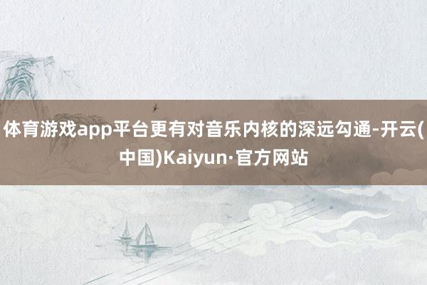 体育游戏app平台更有对音乐内核的深远勾通-开云(中国)Kaiyun·官方网站