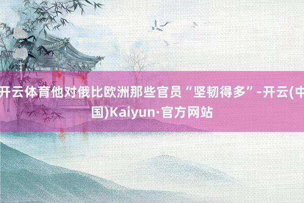 开云体育他对俄比欧洲那些官员“坚韧得多”-开云(中国)Kaiyun·官方网站