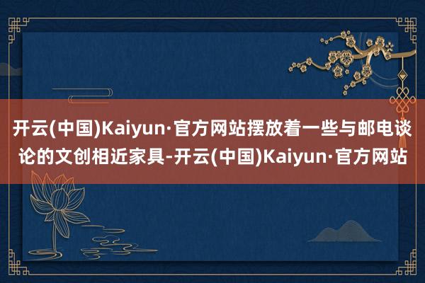开云(中国)Kaiyun·官方网站摆放着一些与邮电谈论的文创相近家具-开云(中国)Kaiyun·官方网站