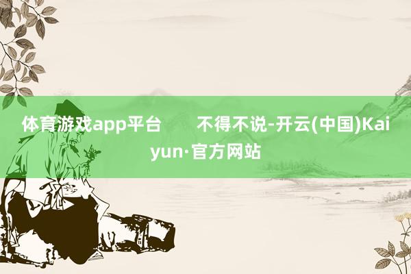体育游戏app平台       不得不说-开云(中国)Kaiyun·官方网站