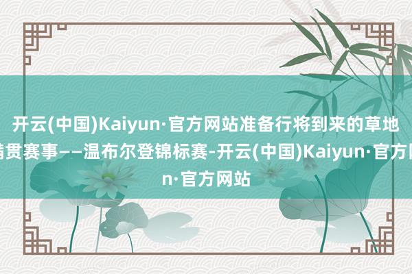 开云(中国)Kaiyun·官方网站准备行将到来的草地大满贯赛事——温布尔登锦标赛-开云(中国)Kaiyun·官方网站