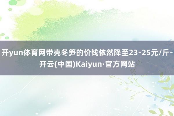 开yun体育网带壳冬笋的价钱依然降至23-25元/斤-开云(中国)Kaiyun·官方网站