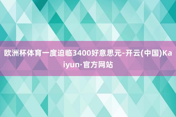 欧洲杯体育一度迫临3400好意思元-开云(中国)Kaiyun·官方网站