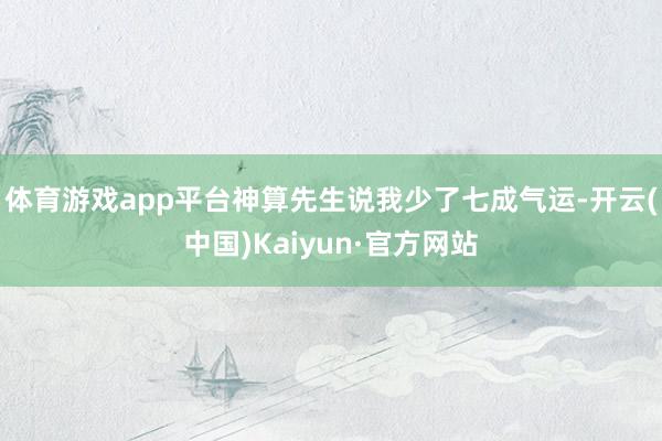 体育游戏app平台神算先生说我少了七成气运-开云(中国)Kaiyun·官方网站