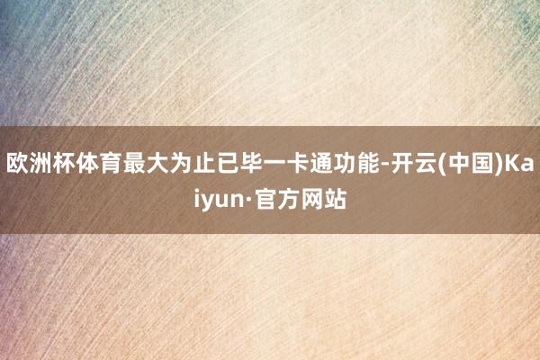 欧洲杯体育最大为止已毕一卡通功能-开云(中国)Kaiyun·官方网站