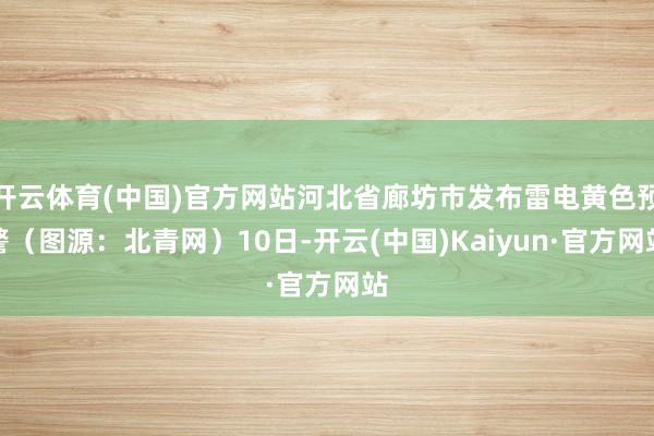 开云体育(中国)官方网站河北省廊坊市发布雷电黄色预警（图源：北青网）10日-开云(中国)Kaiyun·官方网站