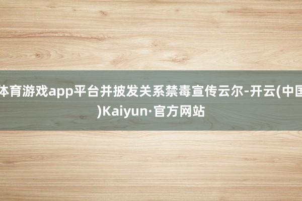 体育游戏app平台并披发关系禁毒宣传云尔-开云(中国)Kaiyun·官方网站
