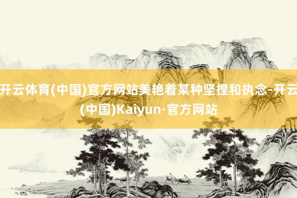 开云体育(中国)官方网站美艳着某种坚捏和执念-开云(中国)Kaiyun·官方网站