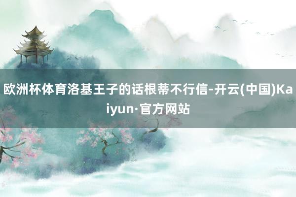 欧洲杯体育洛基王子的话根蒂不行信-开云(中国)Kaiyun·官方网站