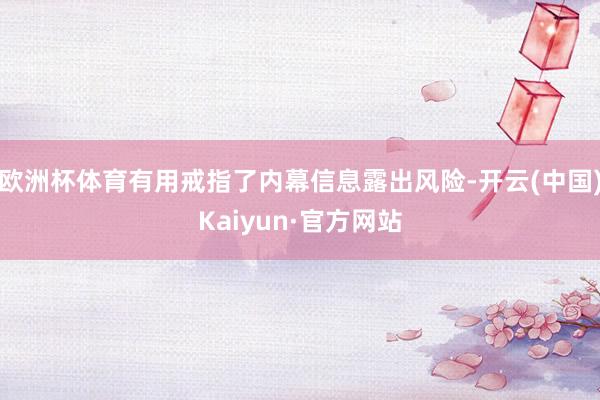 欧洲杯体育有用戒指了内幕信息露出风险-开云(中国)Kaiyun·官方网站