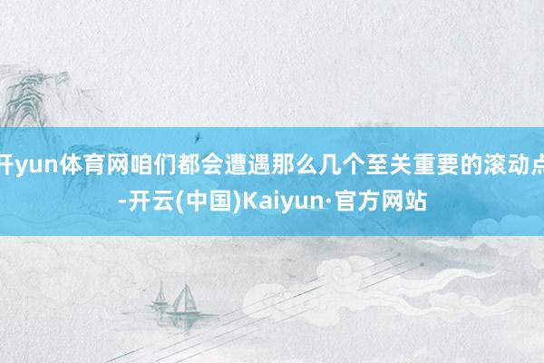 开yun体育网咱们都会遭遇那么几个至关重要的滚动点-开云(中国)Kaiyun·官方网站