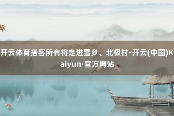 开云体育搭客所有将走进雪乡、北极村-开云(中国)Kaiyun·官方网站