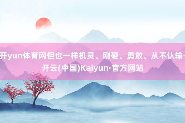 开yun体育网但也一样机灵、刚硬、勇敢、从不认输-开云(中国)Kaiyun·官方网站