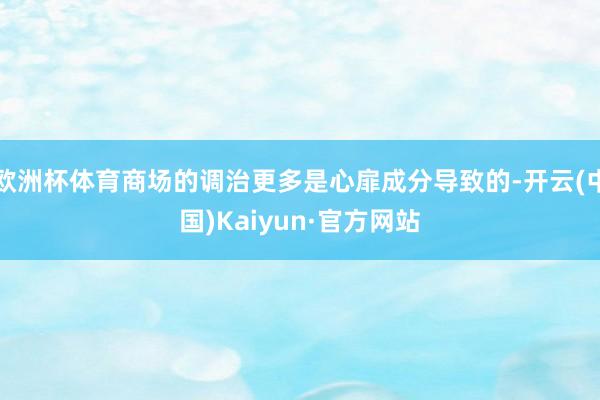 欧洲杯体育商场的调治更多是心扉成分导致的-开云(中国)Kaiyun·官方网站