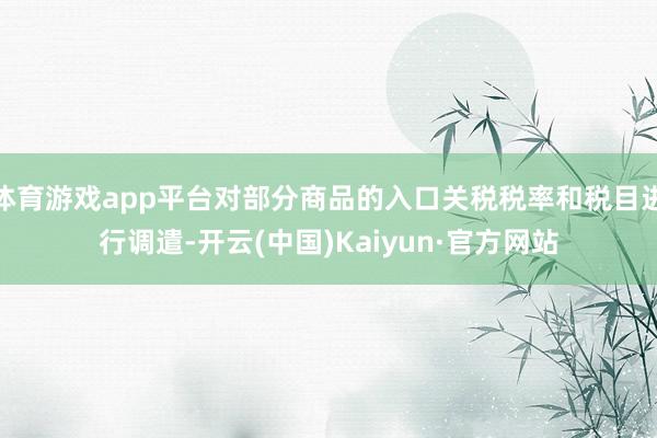 体育游戏app平台对部分商品的入口关税税率和税目进行调遣-开云(中国)Kaiyun·官方网站