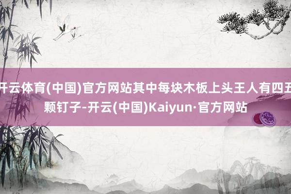 开云体育(中国)官方网站其中每块木板上头王人有四五颗钉子-开云(中国)Kaiyun·官方网站