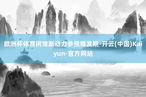 欧洲杯体育闲隙新动力参预爆发期-开云(中国)Kaiyun·官方网站