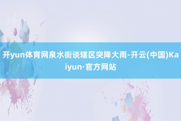 开yun体育网泉水街谈辖区突降大雨-开云(中国)Kaiyun·官方网站